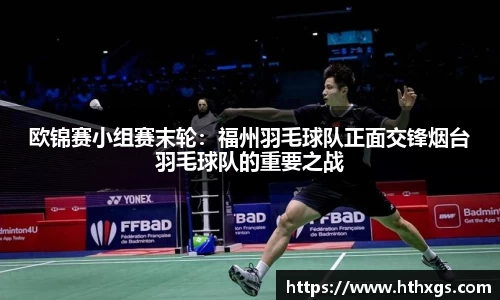 欧锦赛小组赛末轮：福州羽毛球队正面交锋烟台羽毛球队的重要之战