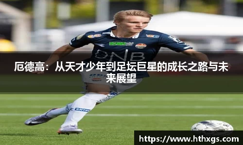 厄德高：从天才少年到足坛巨星的成长之路与未来展望